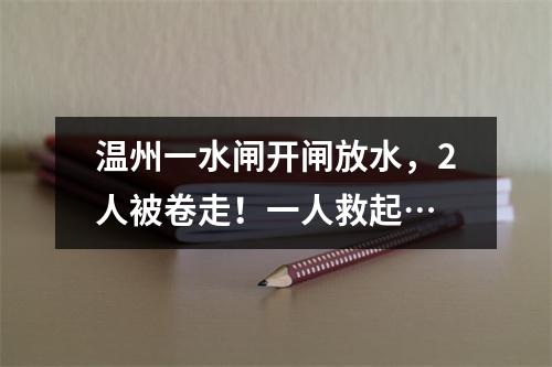 温州一水闸开闸放水，2人被卷走！一人救起…