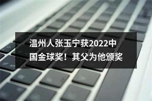 温州人张玉宁获2022中国金球奖！其父为他颁奖