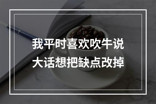 我平时喜欢吹牛说大话想把缺点改掉