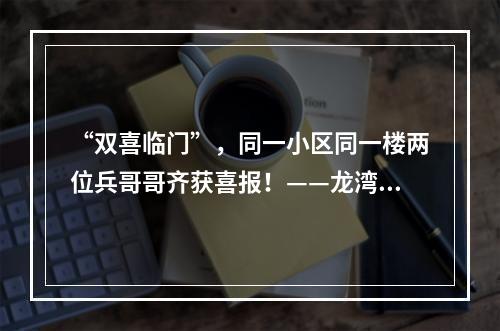 “双喜临门”，同一小区同一楼两位兵哥哥齐获喜报！——龙湾区为立功受奖现役军人家庭送喜报