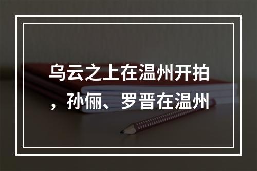 乌云之上在温州开拍，孙俪、罗晋在温州