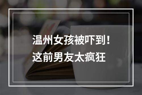 温州女孩被吓到！这前男友太疯狂