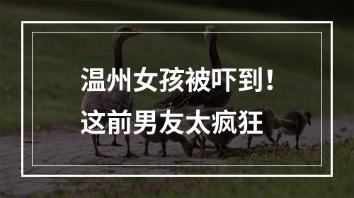温州女孩被吓到！这前男友太疯狂