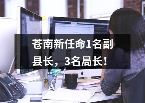 苍南新任命1名副县长，3名局长！