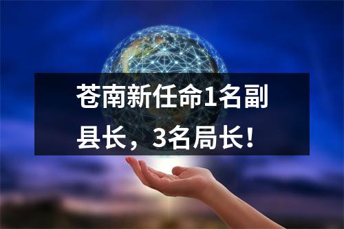 苍南新任命1名副县长，3名局长！