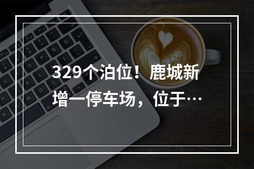 329个泊位！鹿城新增一停车场，位于…