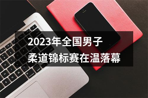 2023年全国男子柔道锦标赛在温落幕