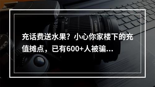 充话费送水果？小心你家楼下的充值摊点，已有600+人被骗……