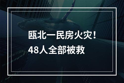 瓯北一民房火灾！48人全部被救