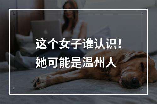 这个女子谁认识！她可能是温州人