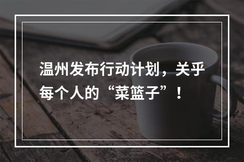 温州发布行动计划，关乎每个人的“菜篮子”！