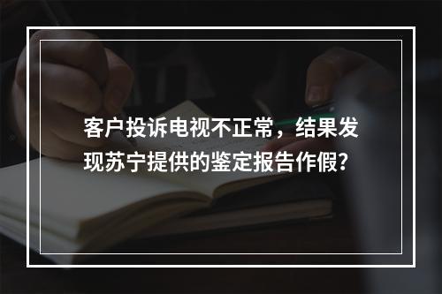 客户投诉电视不正常，结果发现苏宁提供的鉴定报告作假？
