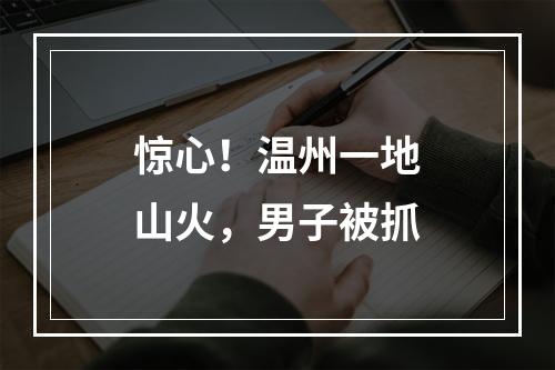 惊心！温州一地山火，男子被抓