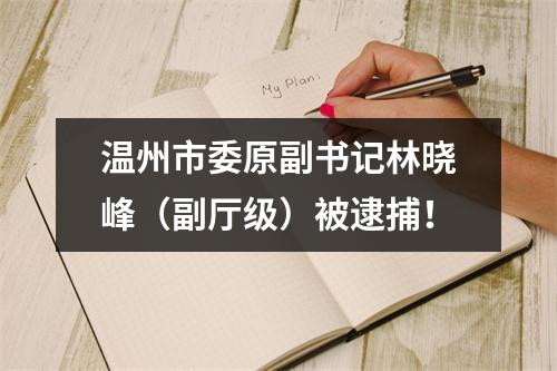 温州市委原副书记林晓峰（副厅级）被逮捕！