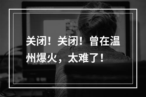 关闭！关闭！曾在温州爆火，太难了！