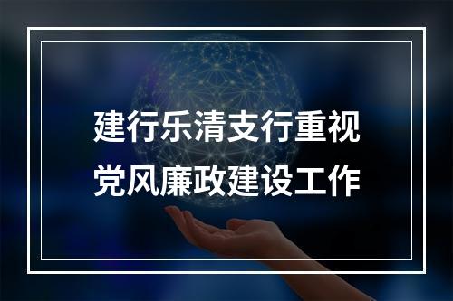 建行乐清支行重视党风廉政建设工作