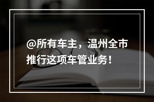 @所有车主，温州全市推行这项车管业务！