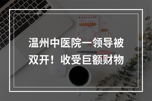 温州中医院一领导被双开！收受巨额财物