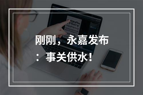 刚刚，永嘉发布：事关供水！