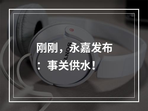 刚刚，永嘉发布：事关供水！