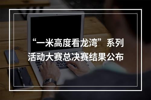 “一米高度看龙湾”系列活动大赛总决赛结果公布