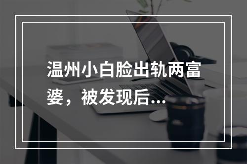 温州小白脸出轨两富婆，被发现后...