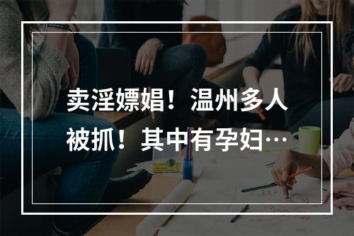 卖淫嫖娼！温州多人被抓！其中有孕妇…