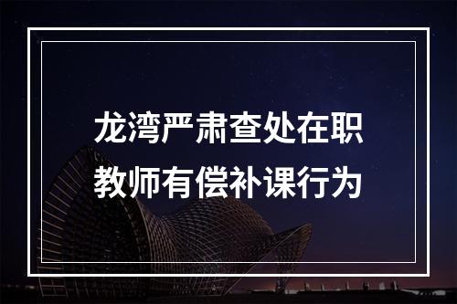 龙湾严肃查处在职教师有偿补课行为