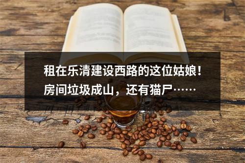 租在乐清建设西路的这位姑娘！房间垃圾成山，还有猫尸……