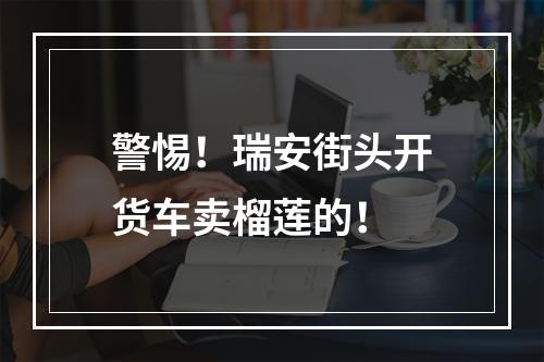 警惕！瑞安街头开货车卖榴莲的！