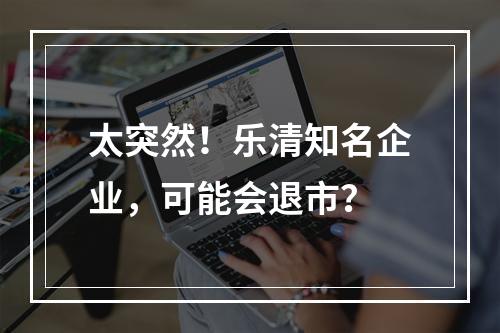 太突然！乐清知名企业，可能会退市？