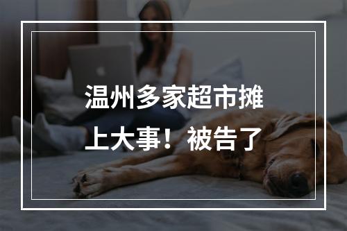 温州多家超市摊上大事！被告了