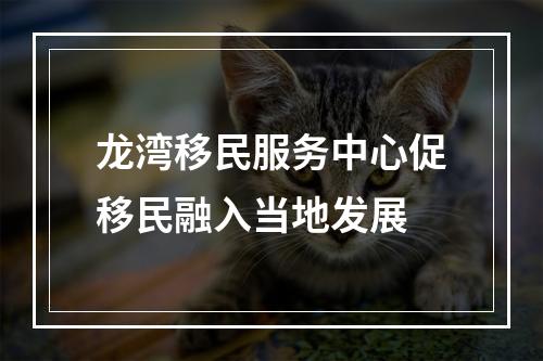 龙湾移民服务中心促移民融入当地发展
