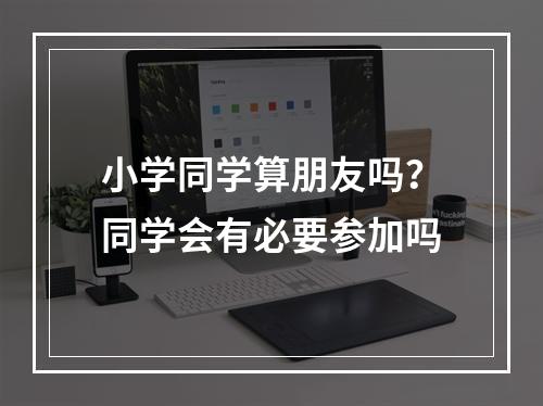 小学同学算朋友吗？同学会有必要参加吗