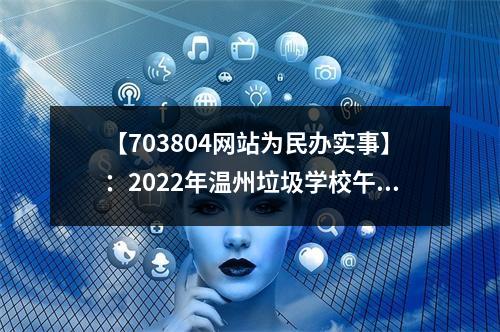 【703804网站为民办实事】：2022年温州垃圾学校午餐曝光台