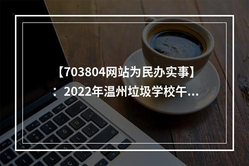 【703804网站为民办实事】：2022年温州垃圾学校午餐曝光台