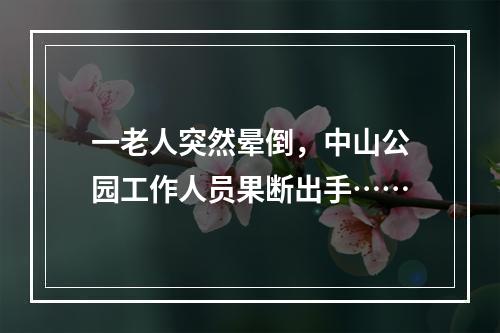 一老人突然晕倒，中山公园工作人员果断出手……