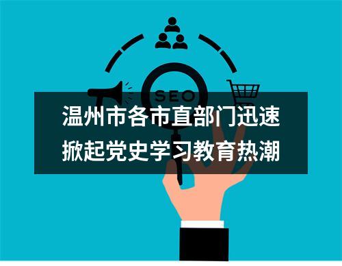 温州市各市直部门迅速掀起党史学习教育热潮
