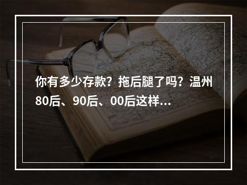 你有多少存款？拖后腿了吗？温州80后、90后、00后这样说……