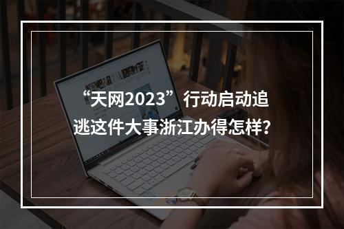 “天网2023”行动启动追逃这件大事浙江办得怎样？