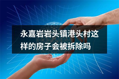 永嘉岩岩头镇港头村这样的房子会被拆除吗