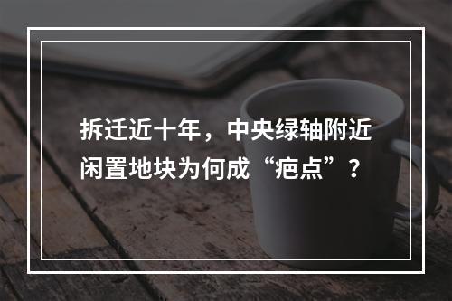 拆迁近十年，中央绿轴附近闲置地块为何成“疤点”？