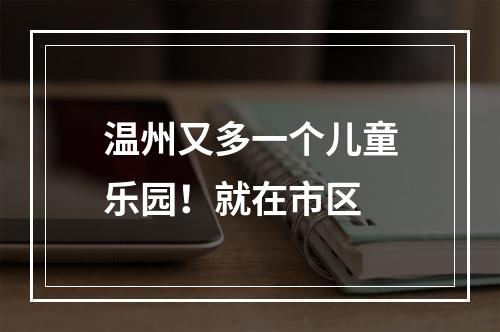 温州又多一个儿童乐园！就在市区