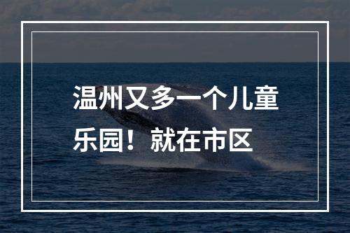 温州又多一个儿童乐园！就在市区