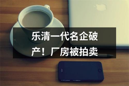 乐清一代名企破产！厂房被拍卖