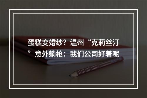 蛋糕变婚纱？温州“克莉丝汀”意外躺枪：我们公司好着呢