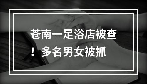 苍南一足浴店被查！多名男女被抓