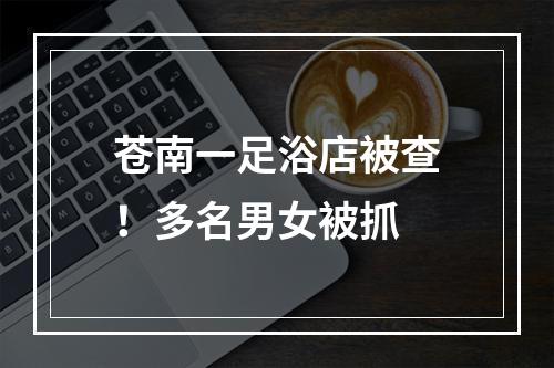 苍南一足浴店被查！多名男女被抓