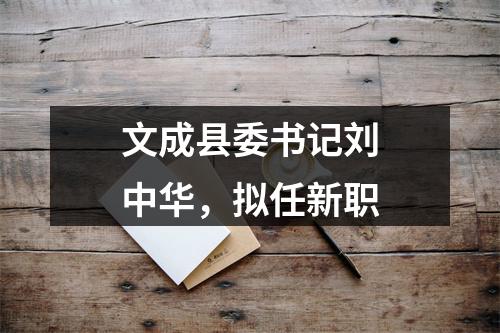 文成县委书记刘中华，拟任新职