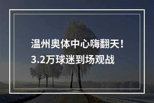 温州奥体中心嗨翻天！3.2万球迷到场观战